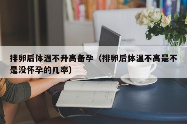 排卵后体温不升高备孕（排卵后体温不高是不是没怀孕的几率）