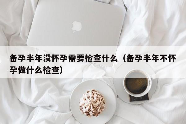 备孕半年没怀孕需要检查什么（备孕半年不怀孕做什么检查）