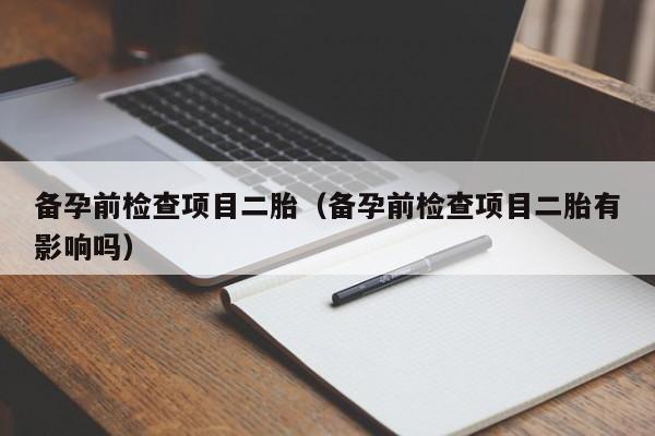 备孕前检查项目二胎（备孕前检查项目二胎有影响吗）