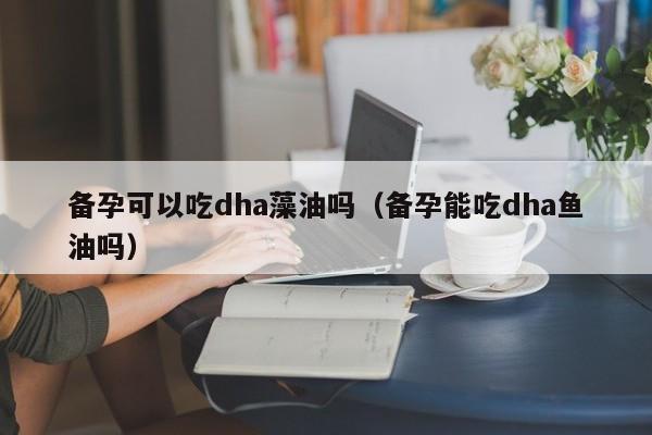备孕可以吃dha藻油吗（备孕能吃dha鱼油吗）