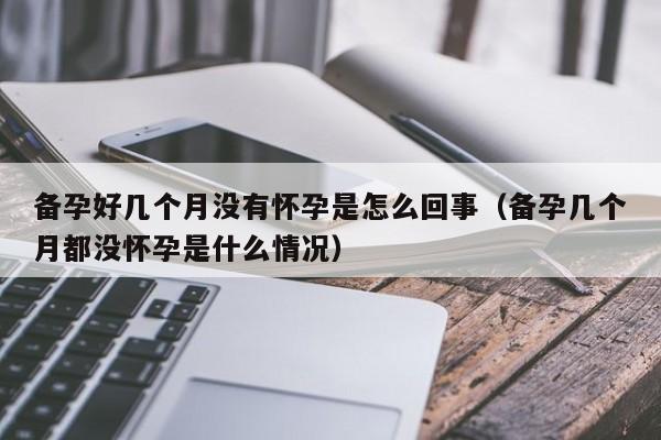 备孕好几个月没有怀孕是怎么回事(备孕几个月都没怀孕是什么情况)