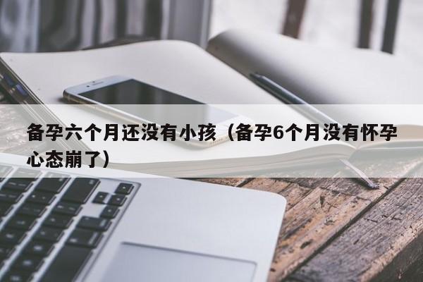 备孕六个月还没有小孩（备孕6个月没有怀孕心态崩了）