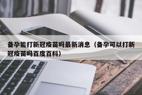 备孕能打新冠疫苗吗最新消息（备孕可以打新冠疫苗吗百度百科）