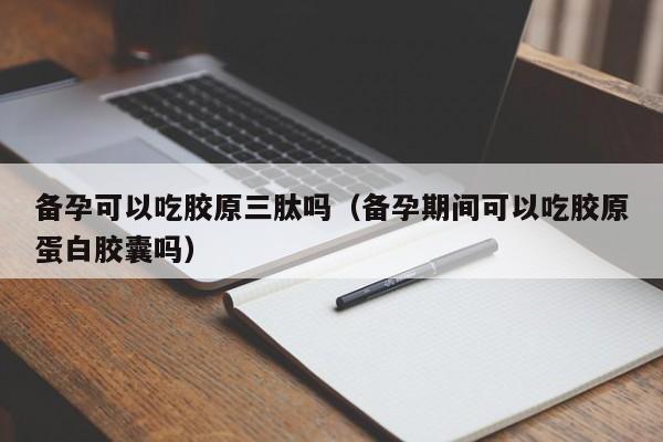 备孕可以吃胶原三肽吗（备孕期间可以吃胶原蛋白胶囊吗）