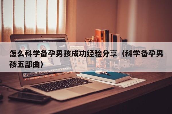 怎么科学备孕男孩成功经验分享（科学备孕男孩五部曲）