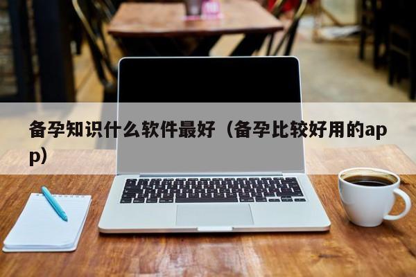 备孕知识什么软件最好（备孕比较好用的app）